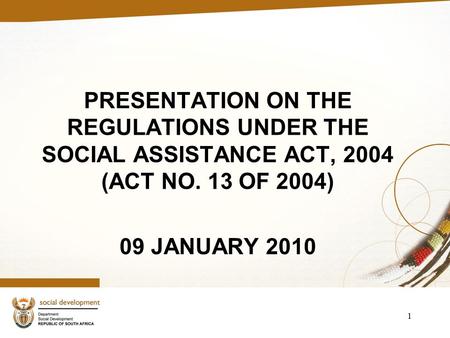 1 PRESENTATION ON THE REGULATIONS UNDER THE SOCIAL ASSISTANCE ACT, 2004 (ACT NO. 13 OF 2004) 09 JANUARY 2010.