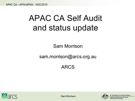 Sam Morrison APAC CA – APGridPMA - ISGC2010 APAC CA Self Audit and status update Sam Morrison ARCS.