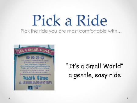 Pick a Ride Pick the ride you are most comfortable with… “It’s a Small World” a gentle, easy ride.
