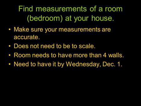 Find measurements of a room (bedroom) at your house. Make sure your measurements are accurate. Does not need to be to scale. Room needs to have more than.