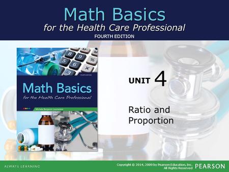 Math Basics for the Health Care Professional Copyright © 2014, 2009 by Pearson Education, Inc. All Rights Reserved FOURTH EDITION UNIT Ratio and Proportion.