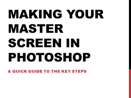 MAKING YOUR MASTER SCREEN IN PHOTOSHOP A QUICK GUIDE TO THE KEY STEPS.