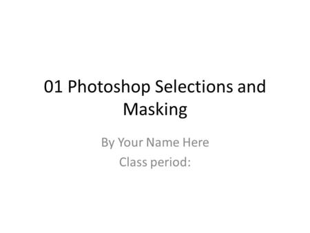 01 Photoshop Selections and Masking By Your Name Here Class period: