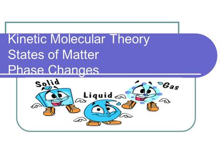 Kinetic Molecular Theory States of Matter Phase Changes.
