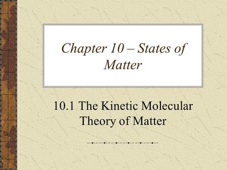 Chapter 10 – States of Matter 10.1 The Kinetic Molecular Theory of Matter.