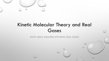 Kinetic Molecular Theory and Real Gases ROOT MEAN SQUARED, EFFUSION, REAL GASES.