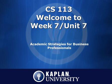 CS 113 Welcome to Week 7/Unit 7 Academic Strategies for Business Professionals.