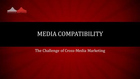 The Challenge of Cross-Media Marketing MEDIA COMPATIBILITY.