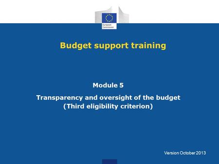 Budget support training Module 5 Transparency and oversight of the budget (Third eligibility criterion) Version October 2013.