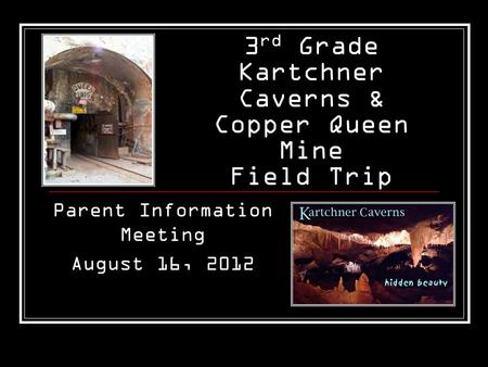 3 rd Grade Kartchner Caverns & Copper Queen Mine Field Trip Parent Information Meeting August 16, 2012.