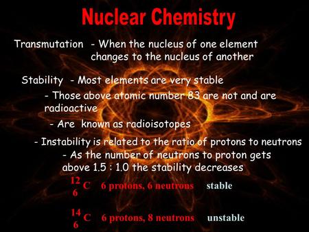 Transmutation- When the nucleus of one element changes to the nucleus of another Stability- Most elements are very stable - Those above atomic number.