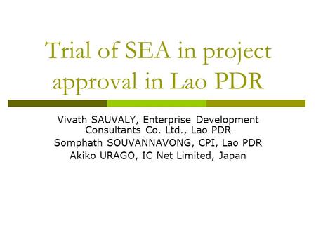 Trial of SEA in project approval in Lao PDR Vivath SAUVALY, Enterprise Development Consultants Co. Ltd., Lao PDR Somphath SOUVANNAVONG, CPI, Lao PDR Akiko.