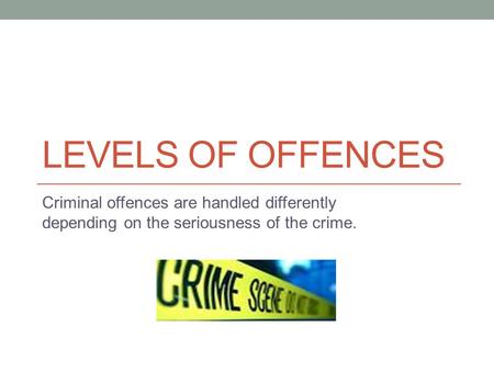 LEVELS OF OFFENCES Criminal offences are handled differently depending on the seriousness of the crime.