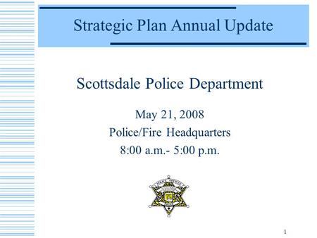 1 Strategic Plan Annual Update Scottsdale Police Department May 21, 2008 Police/Fire Headquarters 8:00 a.m.- 5:00 p.m.