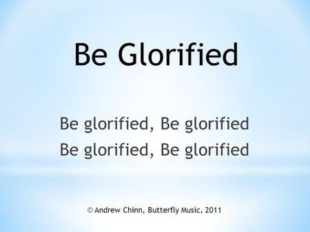 Be glorified, Be glorified Be Glorified © Andrew Chinn, Butterfly Music, 2011.