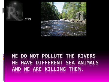 Rivers. earth  The earth is a great place to live but people pollute it we need to make earth a better place to live we need to stop polluting the earth.