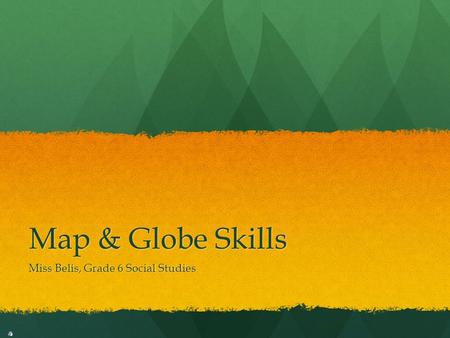 Map & Globe Skills Miss Belis, Grade 6 Social Studies.