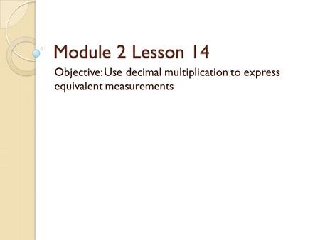 Module 2 Lesson 14 Objective: Use decimal multiplication to express equivalent measurements.