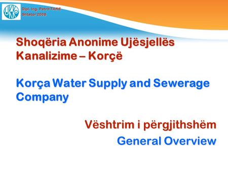 Dipl. Ing. Petrit TARE Shtator 2008 Shoqëria Anonime Ujësjellës Kanalizime – Korçë Korça Water Supply and Sewerage Company Vështrim i përgjithshëm General.