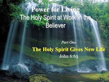 Power for Living The Holy Spirit at Work in the Believer Part One The Holy Spirit Gives New Life John 6:63.