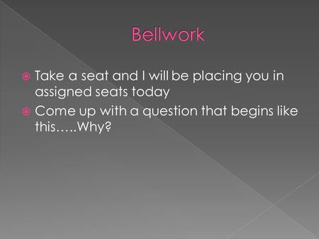  Take a seat and I will be placing you in assigned seats today  Come up with a question that begins like this…..Why?