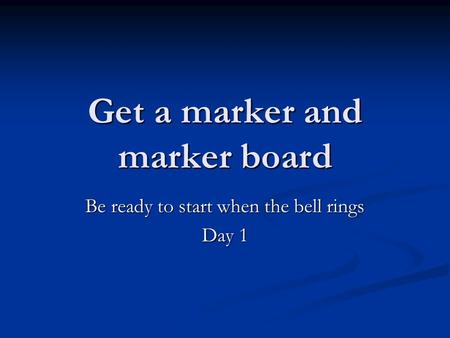 Get a marker and marker board Be ready to start when the bell rings Day 1.