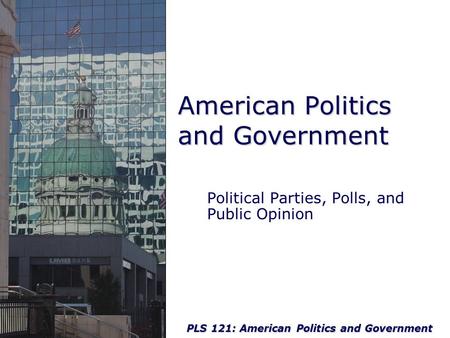PLS 121: American Politics and Government American Politics and Government Political Parties, Polls, and Public Opinion.
