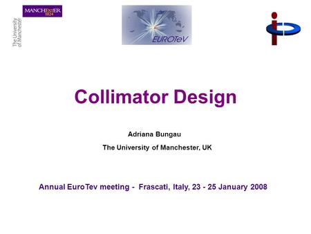 1 Collimator Design Adriana Bungau The University of Manchester, UK Annual EuroTev meeting - Frascati, Italy, 23 - 25 January 2008.