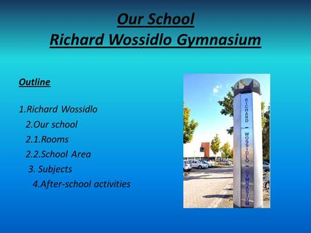 Our School Richard Wossidlo Gymnasium Outline 1.Richard Wossidlo 2.Our school 2.1.Rooms 2.2.School Area 3. Subjects 4.After-school activities.