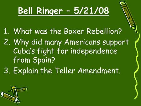 Bell Ringer – 5/21/08 1.What was the Boxer Rebellion? 2.Why did many Americans support Cuba’s fight for independence from Spain? 3.Explain the Teller Amendment.
