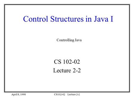 April 8, 1998CS102-02Lecture 2-2 Control Structures in Java I CS 102-02 Lecture 2-2 Controlling Java.