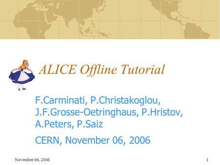 November 06, 20061 ALICE Offline Tutorial F.Carminati, P.Christakoglou, J.F.Grosse-Oetringhaus, P.Hristov, A.Peters, P.Saiz CERN, November 06, 2006.