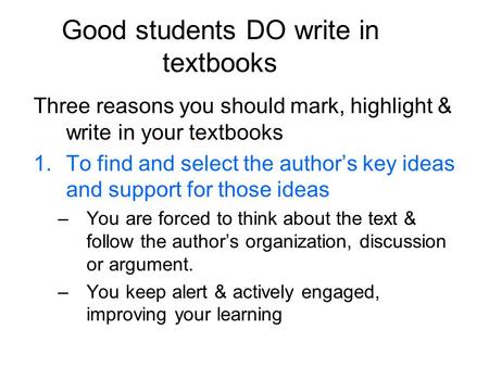 Good students DO write in textbooks Three reasons you should mark, highlight & write in your textbooks 1.To find and select the author’s key ideas and.