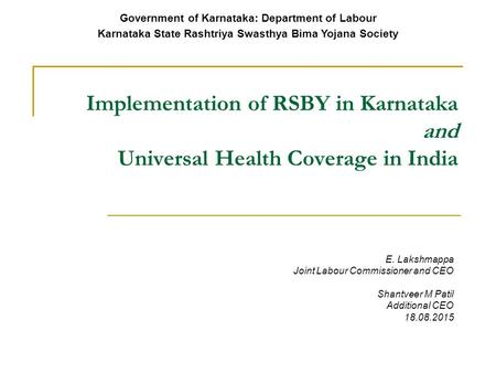 Implementation of RSBY in Karnataka and Universal Health Coverage in India E. Lakshmappa Joint Labour Commissioner and CEO Shantveer M Patil Additional.