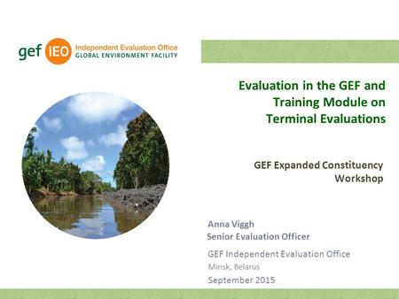 Senior Evaluation Officer GEF Independent Evaluation Office Minsk, Belarus September 2015 Evaluation in the GEF and Training Module on Terminal Evaluations.
