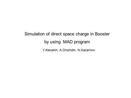 Simulation of direct space charge in Booster by using MAD program Y.Alexahin, A.Drozhdin, N.Kazarinov.