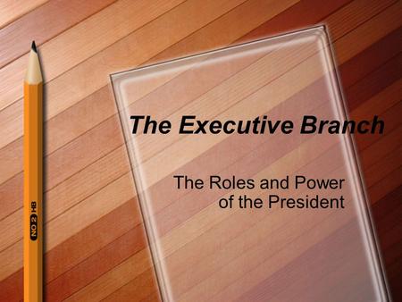 The Executive Branch The Roles and Power of the President.
