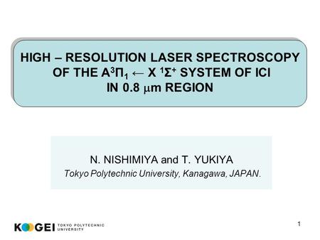 1 N. NISHIMIYA and T. YUKIYA Tokyo Polytechnic University, Kanagawa, JAPAN. HIGH – RESOLUTION LASER SPECTROSCOPY OF THE A 3 Π 1 ← X 1 Σ + SYSTEM OF ICl.