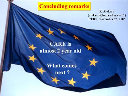 Concluding remarks R. Aleksan CERN, November 25, 2005 CARE is almost 2 year old What comes next ?