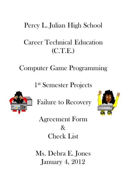 Percy L. Julian High School Career Technical Education (C.T.E.) Computer Game Programming 1 st Semester Projects Failure to Recovery Agreement Form & Check.