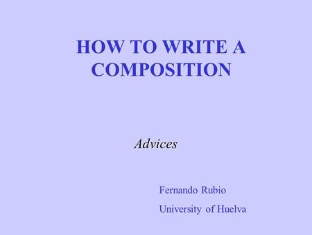 HOW TO WRITE A COMPOSITION Advices Fernando Rubio University of Huelva.