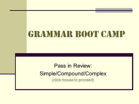 Grammar boot camp Pass in Review: Simple/Compound/Complex (click mouse to proceed)