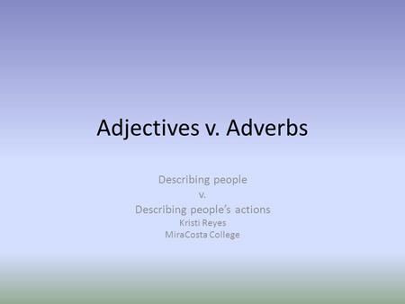Adjectives v. Adverbs Describing people v. Describing people’s actions Kristi Reyes MiraCosta College.