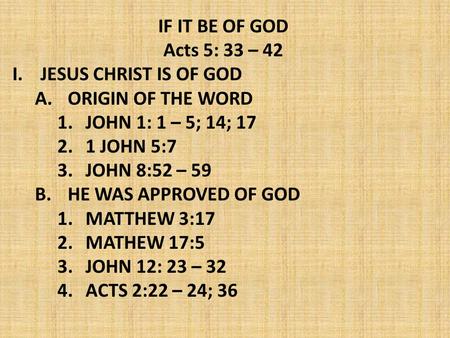 IF IT BE OF GOD Acts 5: 33 – 42 I.JESUS CHRIST IS OF GOD A. ORIGIN OF THE WORD 1.JOHN 1: 1 – 5; 14; 17 2.1 JOHN 5:7 3.JOHN 8:52 – 59 B. HE WAS APPROVED.