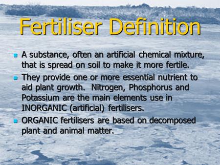 Fertiliser Definition A substance, often an artificial chemical mixture, that is spread on soil to make it more fertile. They provide one or more essential.