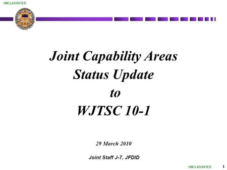 UNCLASSIFIED 1 Joint Capability Areas Status Update to WJTSC 10-1 29 March 2010 Joint Staff J-7, JFDID.
