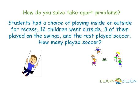 How do you solve take-apart problems? Students had a choice of playing inside or outside for recess. 12 children went outside. 8 of them played on the.