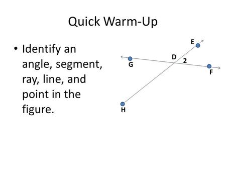 Quick Warm-Up Identify an angle, segment, ray, line, and point in the figure. D 2 E F G H.
