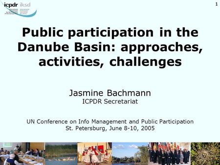 1 Public participation in the Danube Basin: approaches, activities, challenges Jasmine Bachmann ICPDR Secretariat UN Conference on Info Management and.