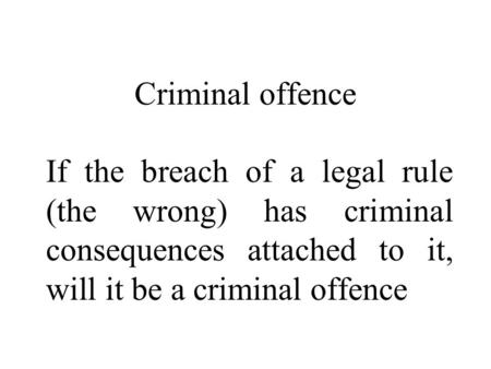 Criminal offence If the breach of a legal rule (the wrong) has criminal consequences attached to it, will it be a criminal offence.